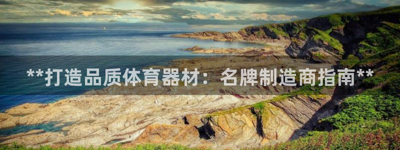 富联娱乐是骗局吗知乎：**打造品质体育器材：名牌制造
