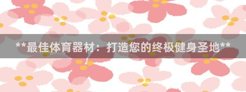 富联平台乙6.7.5.1.3.8：**最佳体育器材：