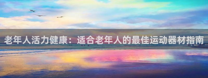 富联官方网站首页入口网址：老年人活力健康：适合老年人
