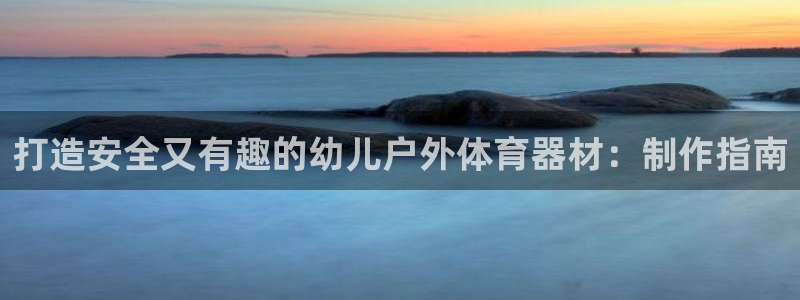 富联股份股价：打造安全又有趣的幼儿户外体育器材：制作