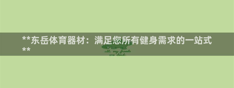 富联平台开户流程：**东岳体育器材：满足您所有健身需