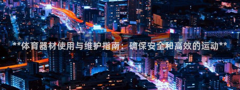 富联娱乐正规吗安全吗：**体育器材使用与维护指南：确