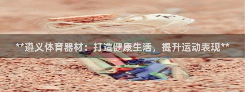 富联娱乐军7O777：**遵义体育器材：打造健康生活
