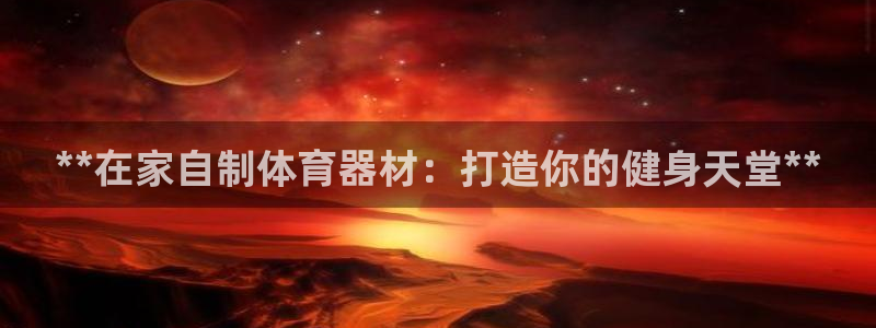 富联娱乐认 58534I 富联：**在家自制体育器材