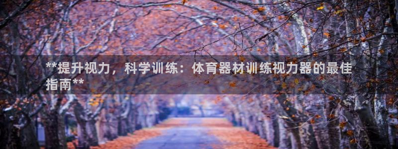 富联平台事 411O31 富联：**提升视力，科学训