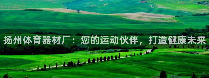 富联平台先选 58534I 富联：扬州体育器材厂：您