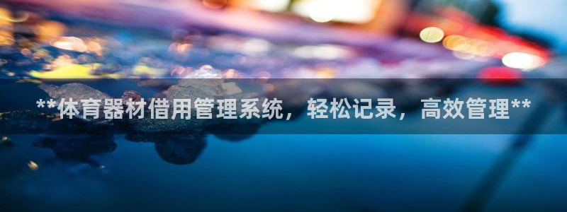 富联娱乐是真的吗还是假的：**体育器材借用管理系统，