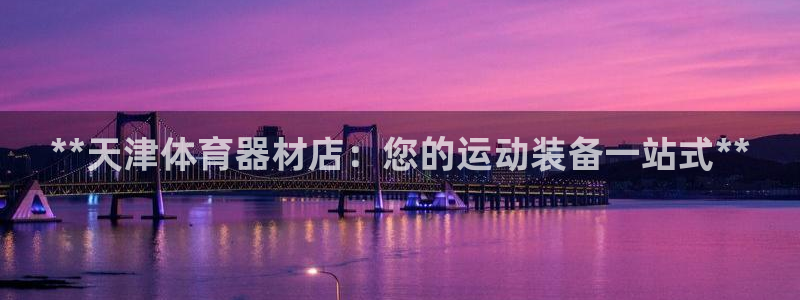 富联娱乐平台怎么样：**天津体育器材店：您的运动装备
