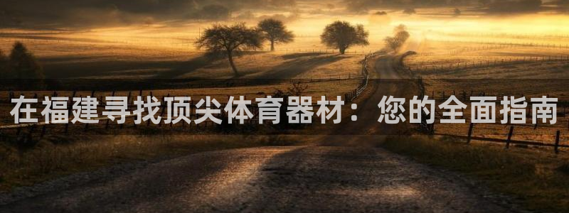 富联官方网站下载app：在福建寻找顶尖体育器材：您的