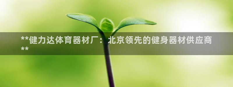 富联官网注册不了账号吗：**健力达体育器材厂：北京领
