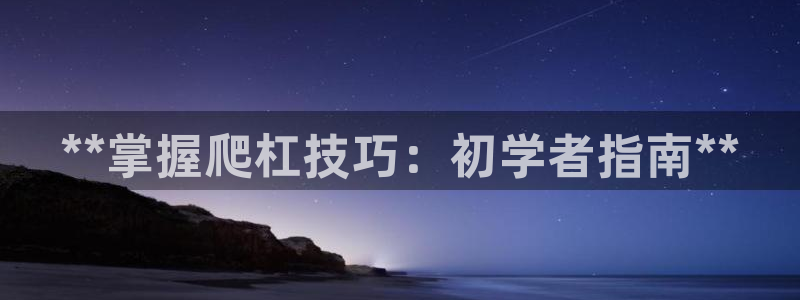 富联平台认可 585.34I 富联：**掌握爬杠技巧