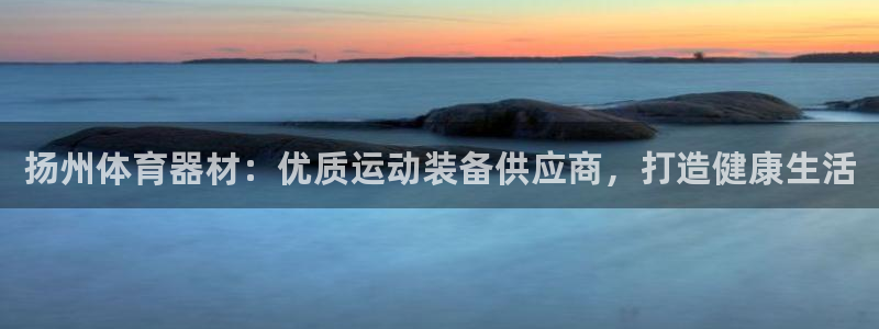富联娱乐下载官网：扬州体育器材：优质运动装备供应商，