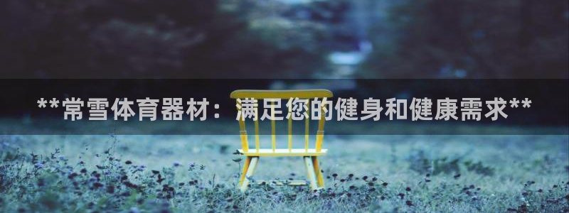 富联地产怎么样知乎：**常雪体育器材：满足您的健身和