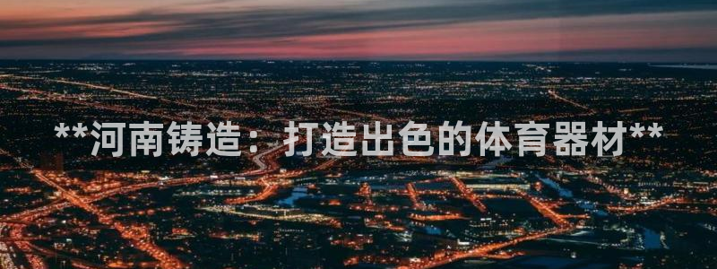 富联娱乐登录注册流程：**河南铸造：打造出色的体育器