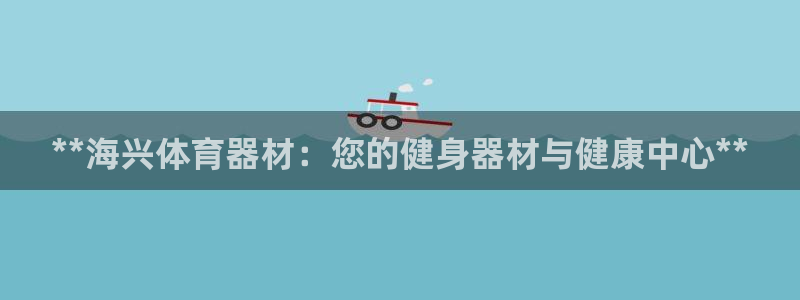 富联官方网站首页入口网址：**海兴体育器材：您的健身