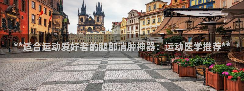 富联娱乐测速登录不上：**适合运动爱好者的腿部消肿神