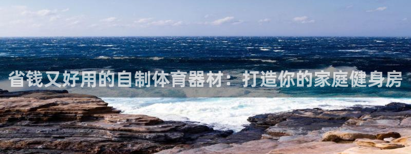 富联娱乐登录注册账号：省钱又好用的自制体育器材：打造