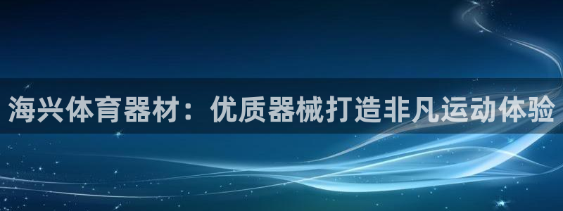 富联平台注册登录不了：海兴体育器材：优质器械打造非凡