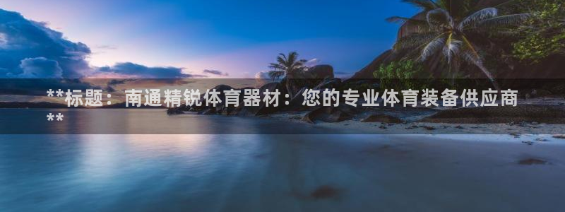 富联平台是什么平台：**标题：南通精锐体育器材：您的