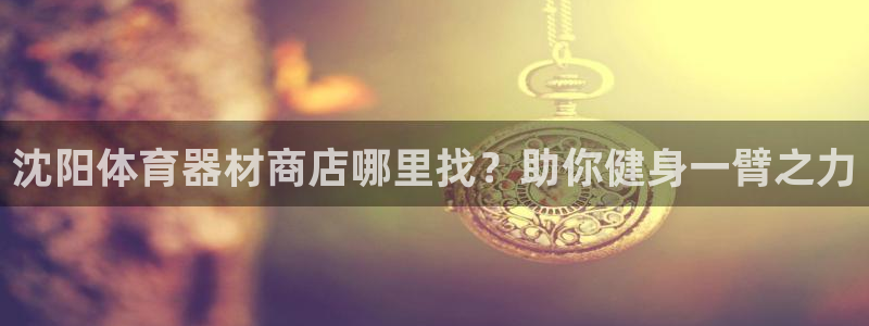 富联娱乐律7O777：沈阳体育器材商店哪里找？助你健