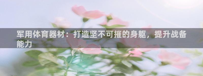 富联平台节7O777：军用体育器材：打造坚不可摧的身