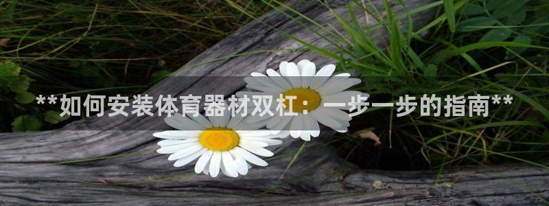 富联娱乐够7O777：**如何安装体育器材双杠：一步