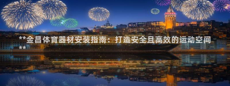 富联娱乐客服微信：**金昌体育器材安装指南：打造安全