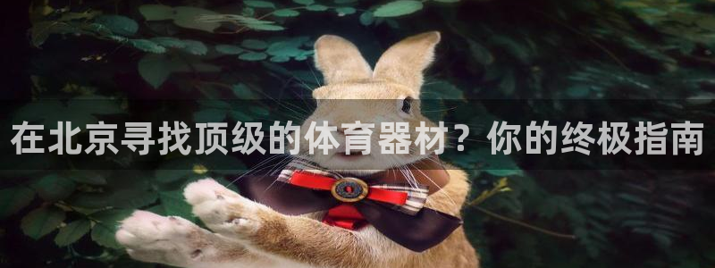 富联平台安装流程：在北京寻找顶级的体育器材？你的终极