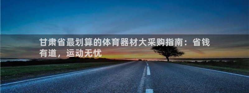 富联娱乐护7O777：甘肃省最划算的体育器材大采购指