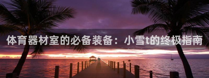 富联娱乐登录注册入口官网：体育器材室的必备装备：小雪