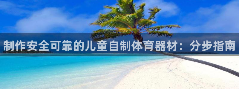 富联平台李 37oo735：制作安全可靠的儿童自制体