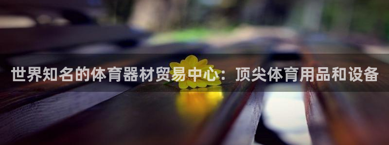 富联平台挂机：世界知名的体育器材贸易中心：顶尖体育用
