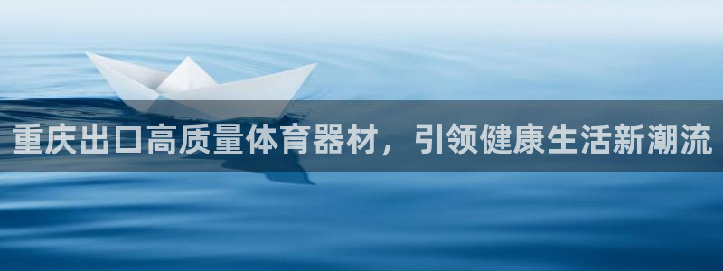 富联娱乐测速地址在哪：重庆出口高质量体育器材，引领健