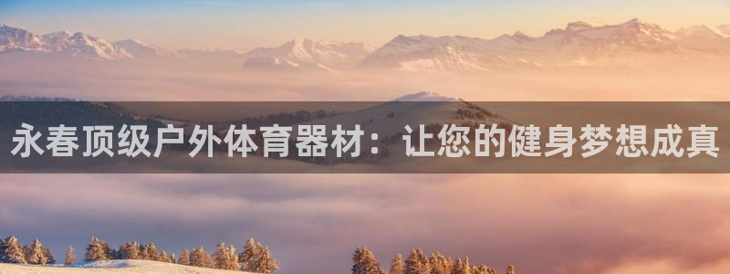 富联平台微信怎么提现：永春顶级户外体育器材：让您的健身梦想成
