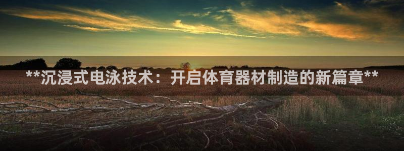 富联平台选 58534I 富联：**沉浸式电泳技术：开启体育