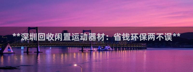 富联智能工坊：**深圳回收闲置运动器材：省钱环保两不