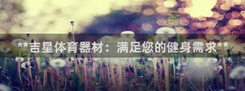 富联官方网站入口：**吉星体育器材：满足您的健身需求