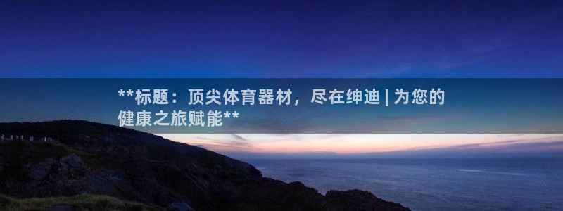 富联娱乐老板是谁：**标题：顶尖体育器材，尽在绅迪 