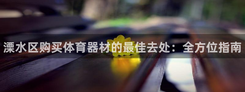 富联平台官网登录不了：溧水区购买体育器材的最佳去处：