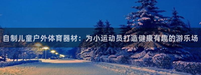 富联娱乐平台开户条件要求：自制儿童户外体育器材：为小