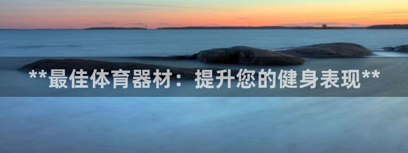 富联娱乐平台开户条件要求：**最佳体育器材：提升您的