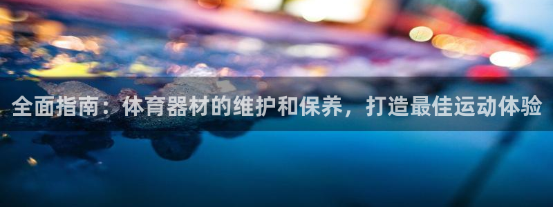 富联平台搜搜 5o69I7：全面指南：体育器材的维护和保养，