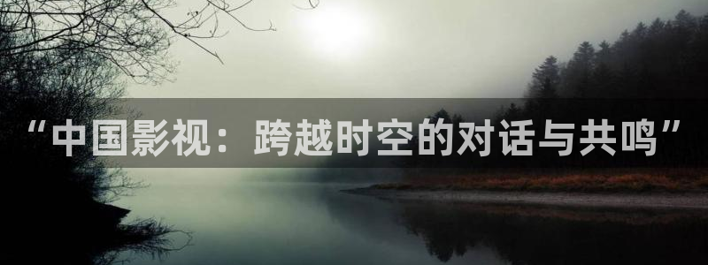 羞羞影视：“中国影视：跨越时空的对话与共鸣”