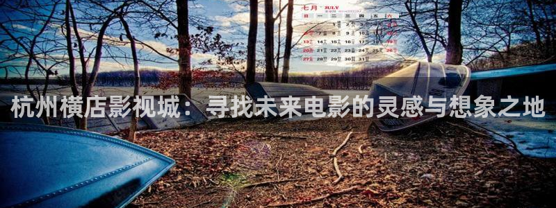 羞羞影院试看：杭州横店影视城：寻找未来电影的灵感与想象之地