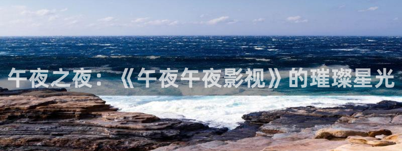 羞羞影院网站入口：午夜之夜：《午夜午夜影视》的璀璨星光
