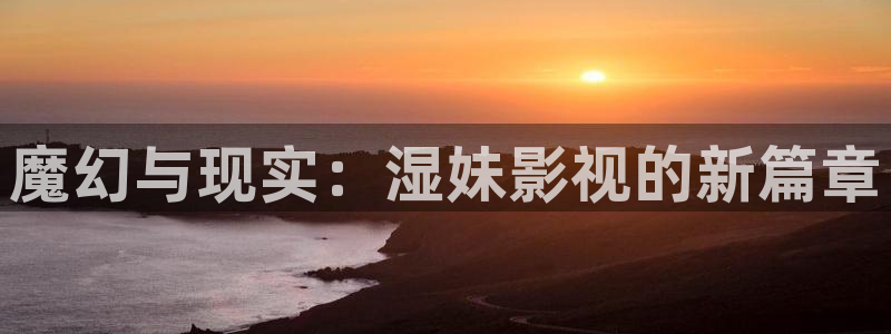 羞羞影院深夜影院：魔幻与现实：湿妹影视的新篇章